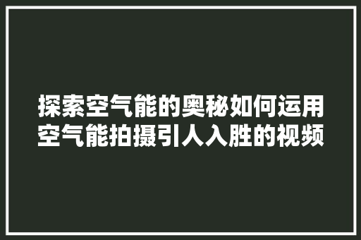 探索空气能的奥秘如何运用空气能拍摄引人入胜的视频 翻新改色