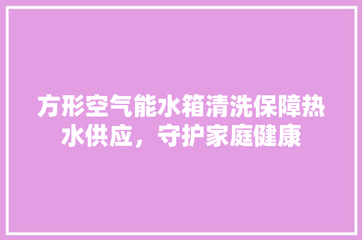 方形空气能水箱清洗保障热水供应，守护家庭健康 装修设计