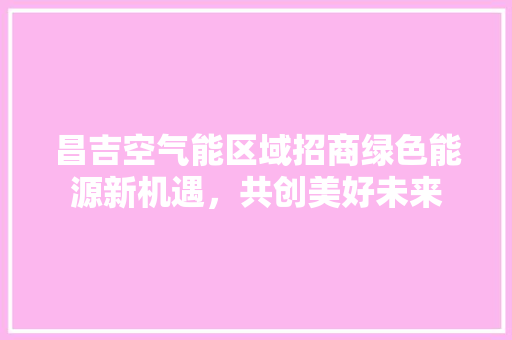 昌吉空气能区域招商绿色能源新机遇，共创美好未来 旧房改造