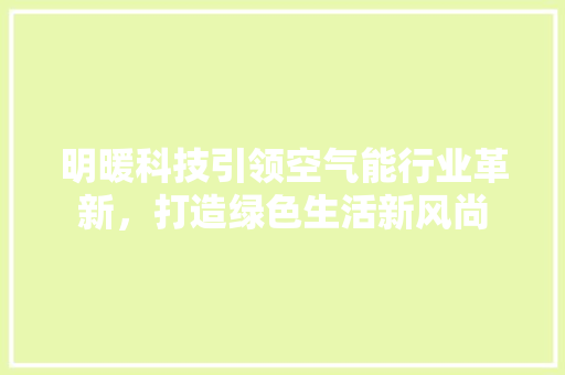 明暖科技引领空气能行业革新，打造绿色生活新风尚 贴膜