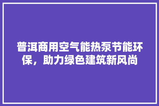 普洱商用空气能热泵节能环保，助力绿色建筑新风尚 局部翻新