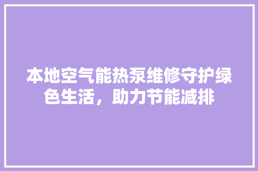 本地空气能热泵维修守护绿色生活，助力节能减排 家具修理