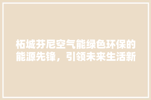 柘城芬尼空气能绿色环保的能源先锋，引领未来生活新潮流 家电维护