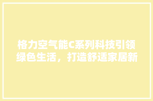 格力空气能C系列科技引领绿色生活，打造舒适家居新典范 热水器