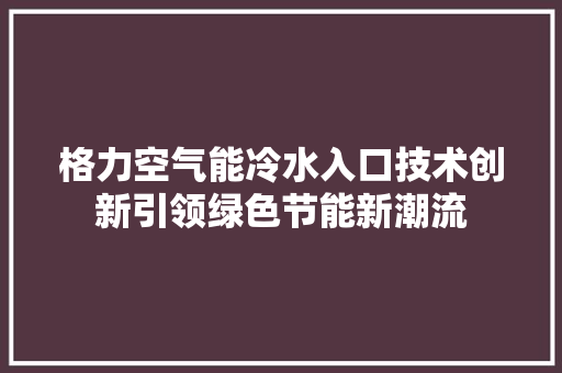 格力空气能冷水入口技术创新引领绿色节能新潮流 热水器