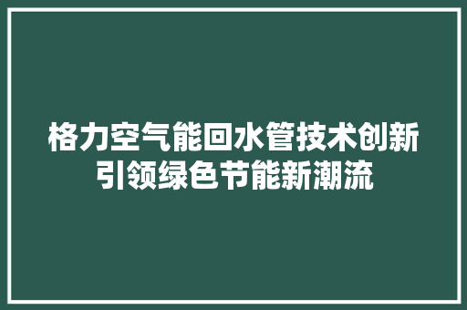 格力空气能回水管技术创新引领绿色节能新潮流 洁具维修