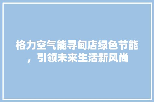 格力空气能寻甸店绿色节能，引领未来生活新风尚 水电维修
