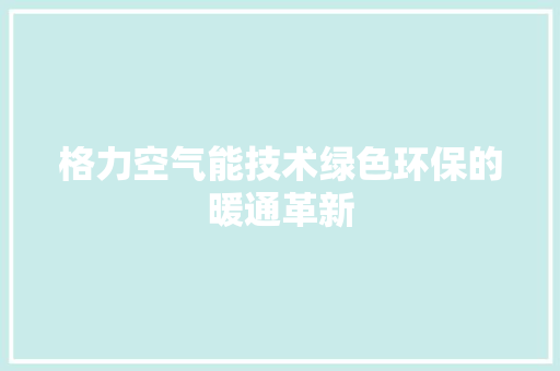 格力空气能技术绿色环保的暖通革新 局部翻新
