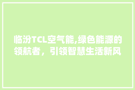 临汾TCL空气能,绿色能源的领航者，引领智慧生活新风尚_临汾tcl空气能 临汾TCL空气能,绿色能源的领航者，引领智慧生活新风尚_临汾tcl空气能 家电维护