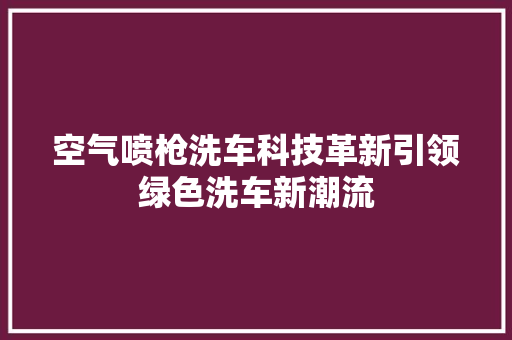 空气喷枪洗车科技革新引领绿色洗车新潮流 冰箱