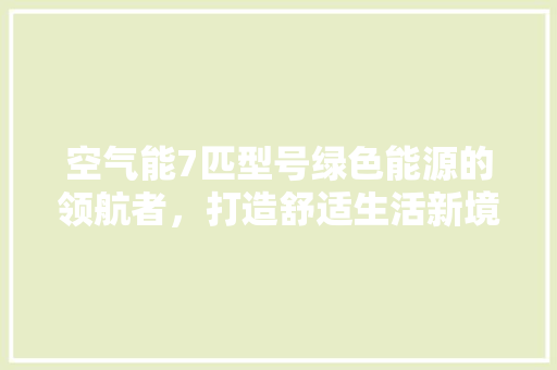 空气能7匹型号绿色能源的领航者，打造舒适生活新境界 洁具维修