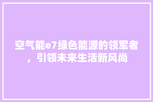 空气能e7绿色能源的领军者，引领未来生活新风尚 清洁保养