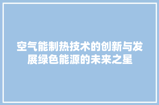 空气能制热技术的创新与发展绿色能源的未来之星 家居维修