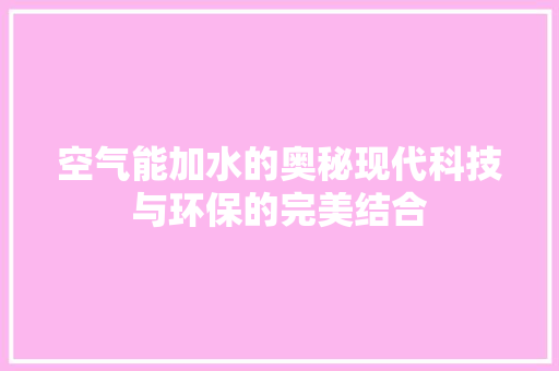 空气能加水的奥秘现代科技与环保的完美结合 清洁保养