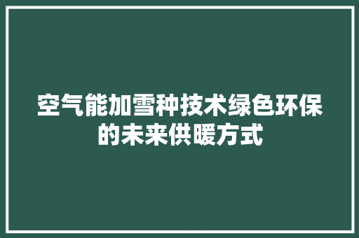 空气能加雪种技术绿色环保的未来供暖方式 贴膜