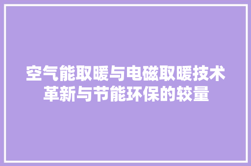 空气能取暖与电磁取暖技术革新与节能环保的较量 家电维护