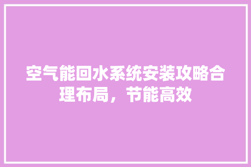 空气能回水系统安装攻略合理布局，节能高效 空调