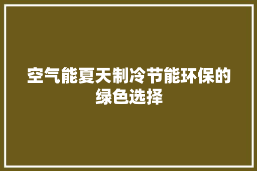 空气能夏天制冷节能环保的绿色选择 家居维修