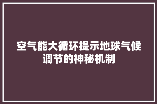 空气能大循环提示地球气候调节的神秘机制 装修设计
