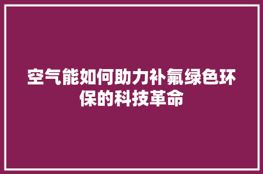 空气能如何助力补氟绿色环保的科技革命 空调