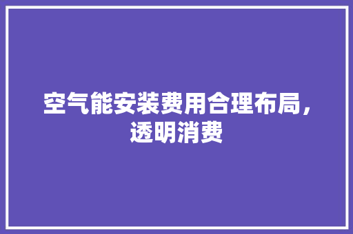 空气能安装费用合理布局，透明消费 旧房改造