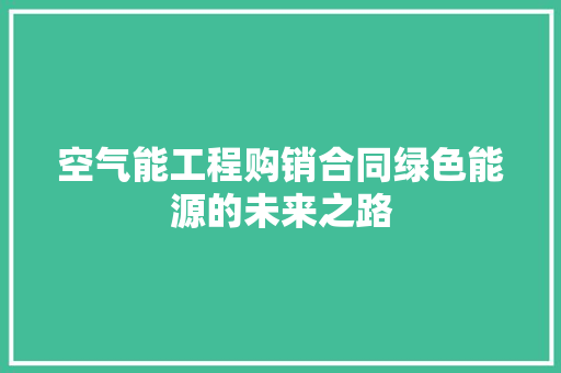 空气能工程购销合同绿色能源的未来之路 空调
