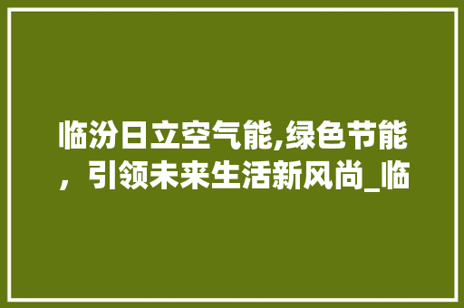 临汾日立空气能,绿色节能，引领未来生活新风尚_临汾日立空气能 临汾日立空气能,绿色节能，引领未来生活新风尚_临汾日立空气能 局部翻新