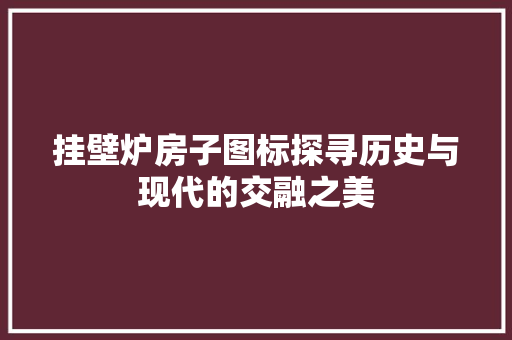 挂壁炉房子图标探寻历史与现代的交融之美 局部翻新