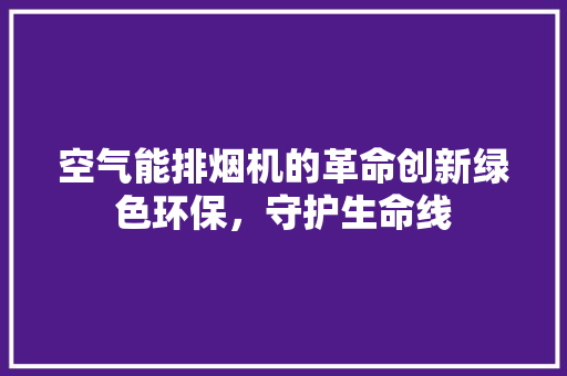 空气能排烟机的革命创新绿色环保，守护生命线 家具修理
