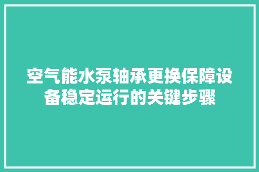 空气能水泵轴承更换保障设备稳定运行的关键步骤 龙头管件