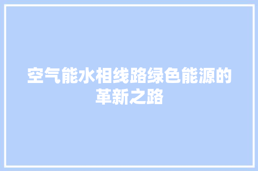 空气能水相线路绿色能源的革新之路 家电维护