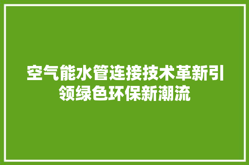 空气能水管连接技术革新引领绿色环保新潮流 装修设计