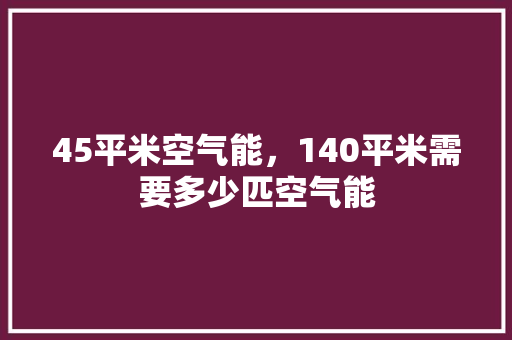 45平米空气能，140平米需要多少匹空气能 局部翻新