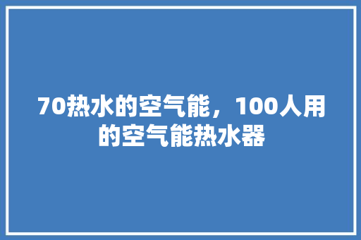 70热水的空气能，100人用的空气能热水器 冰箱