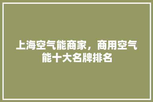 上海空气能商家，商用空气能十大名牌排名 龙头管件