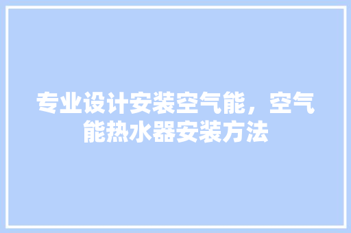 专业设计安装空气能，空气能热水器安装方法 家电维护