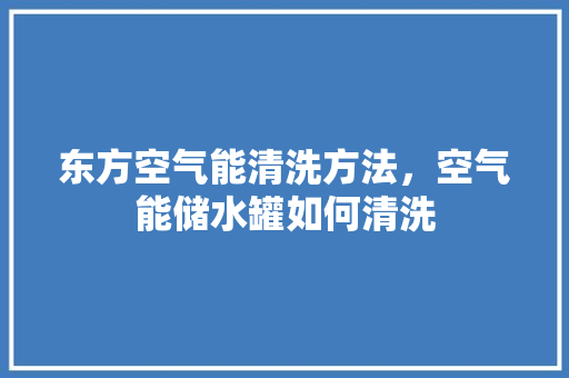 东方空气能清洗方法，空气能储水罐如何清洗 洁具维修
