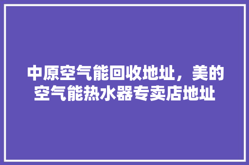 中原空气能回收地址，美的空气能热水器专卖店地址 清洁保养