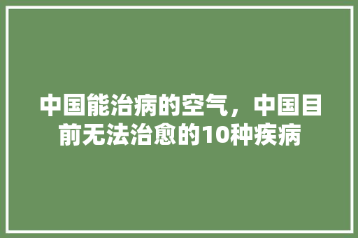 中国能治病的空气，中国目前无法治愈的10种疾病 装修设计