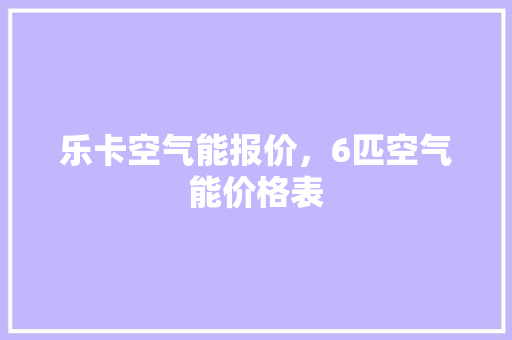 乐卡空气能报价，6匹空气能价格表 热水器