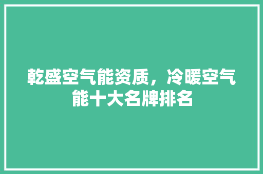 乾盛空气能资质，冷暖空气能十大名牌排名 旧房改造