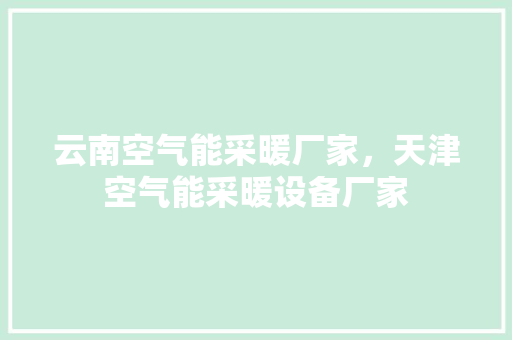 云南空气能采暖厂家，天津空气能采暖设备厂家 家电维护