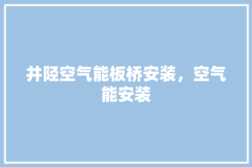 井陉空气能板桥安装，空气能安装 洁具维修