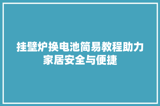 挂壁炉换电池简易教程助力家居安全与便捷 水电维修