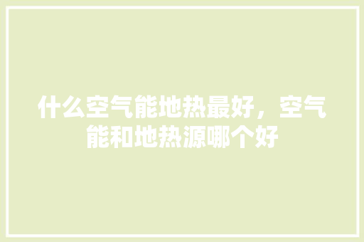 什么空气能地热最好，空气能和地热源哪个好 冰箱