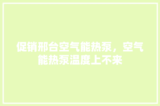 促销邢台空气能热泵，空气能热泵温度上不来 洁具维修