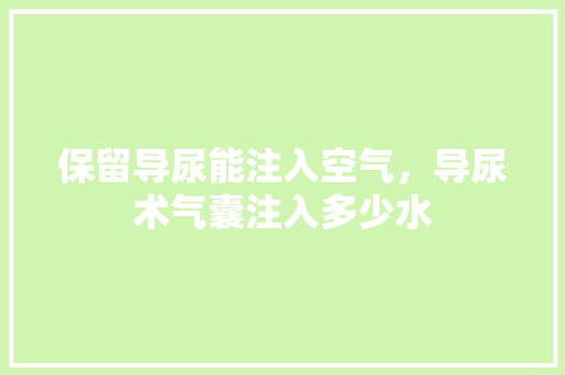 保留导尿能注入空气，导尿术气囊注入多少水 家电维护
