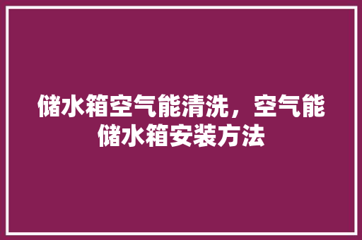 储水箱空气能清洗，空气能储水箱安装方法 局部翻新
