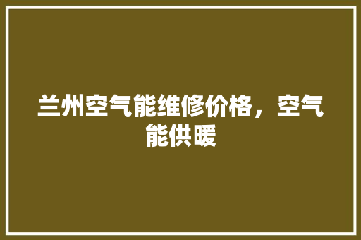 兰州空气能维修价格，空气能供暖 家具修理