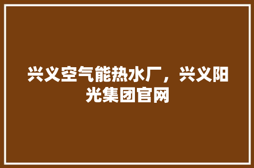 兴义空气能热水厂，兴义阳光集团官网 冰箱